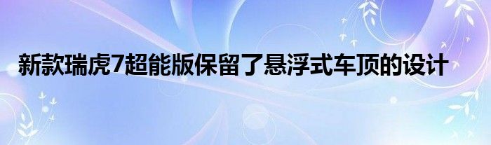 新款瑞虎7超能版保留了悬浮式车顶的设计