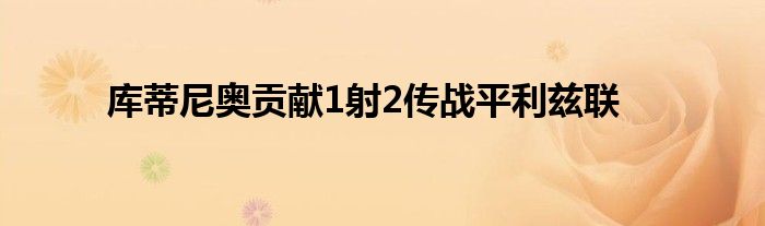 库蒂尼奥贡献1射2传战平利兹联
