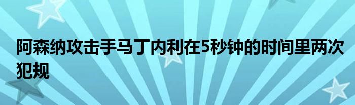 阿森纳攻击手马丁内利在5秒钟的时间里两次犯规