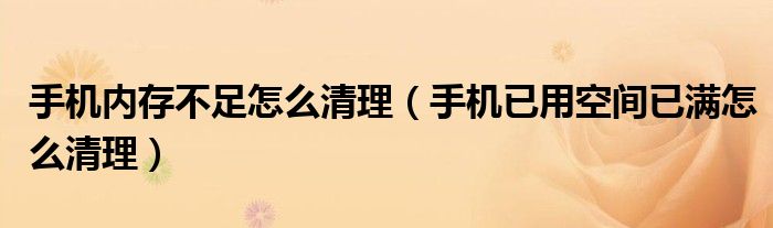 手机内存不足怎么清理（手机已用空间已满怎么清理）