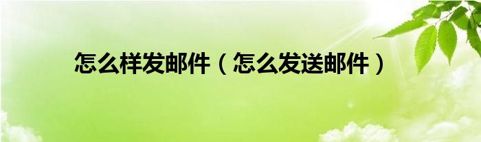 怎么样发邮件（怎么发送邮件）