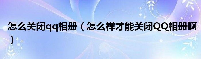 怎么关闭qq相册（怎么样才能关闭QQ相册啊）