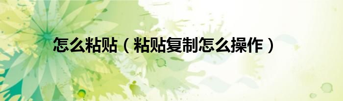 怎么粘贴（粘贴复制怎么操作）