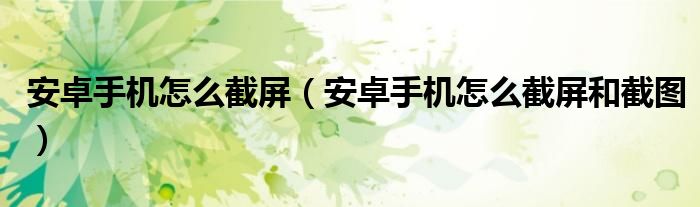安卓手机怎么截屏（安卓手机怎么截屏和截图）