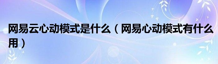 网易云心动模式是什么（网易心动模式有什么用）
