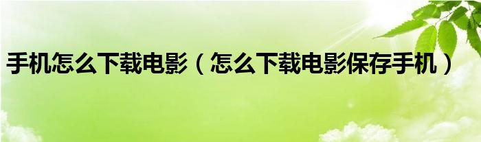 手机怎么下载电影（怎么下载电影保存手机）