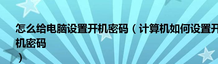 怎么给电脑设置开机密码（计算机如何设置开机密码
）