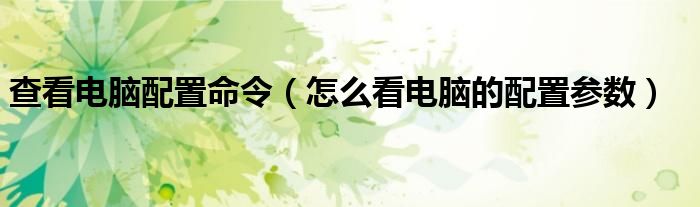 查看电脑配置命令（怎么看电脑的配置参数）