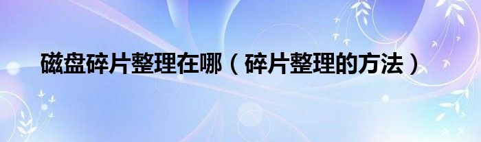 磁盘碎片整理在哪（碎片整理的方法）