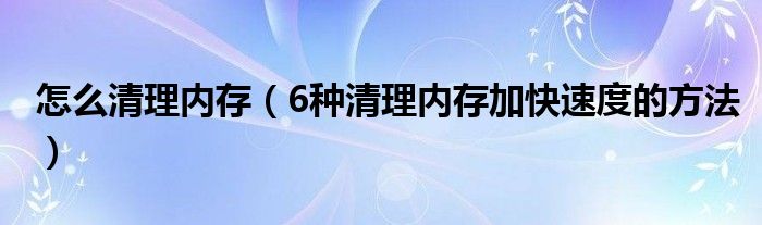 怎么清理内存（6种清理内存加快速度的方法）