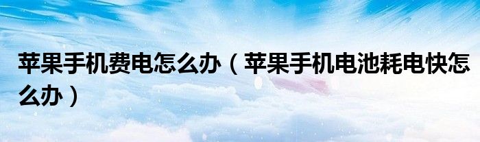 苹果手机费电怎么办（苹果手机电池耗电快怎么办）