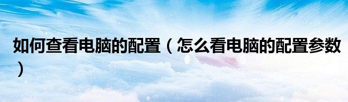 如何查看电脑的配置（怎么看电脑的配置参数）