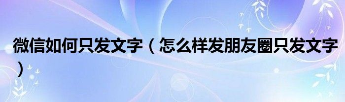 微信如何只发文字（怎么样发朋友圈只发文字）