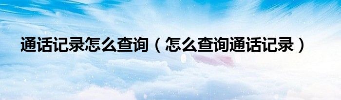 通话记录怎么查询（怎么查询通话记录）