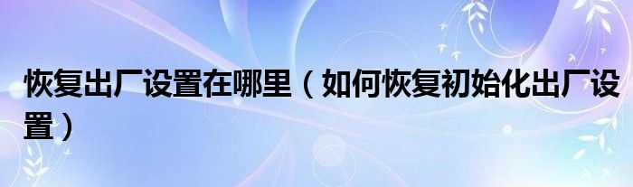 恢复出厂设置在哪里（如何恢复初始化出厂设置）