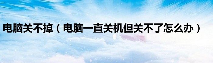 电脑关不掉（电脑一直关机但关不了怎么办）
