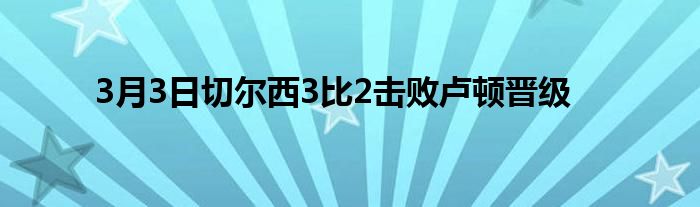 3月3日切尔西3比2击败卢顿晋级