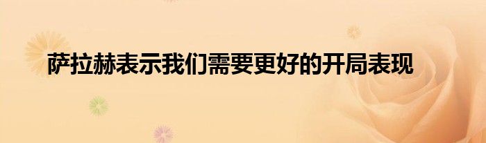 萨拉赫表示我们需要更好的开局表现
