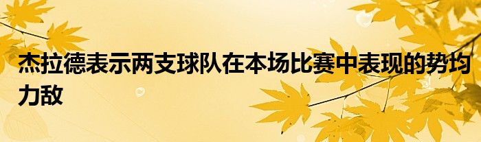 杰拉德表示两支球队在本场比赛中表现的势均力敌