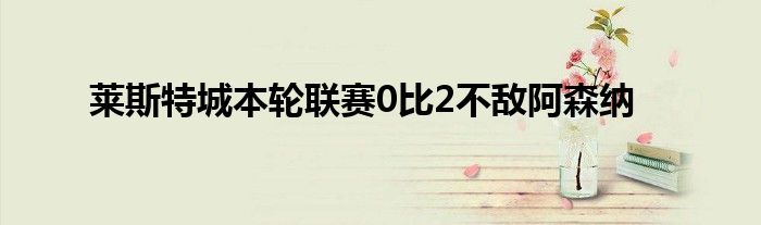 莱斯特城本轮联赛0比2不敌阿森纳