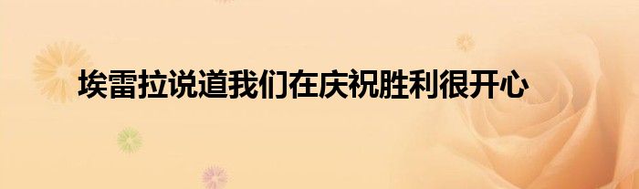 埃雷拉说道我们在庆祝胜利很开心
