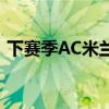 下赛季AC米兰球队有很大可能拿到欧冠资格