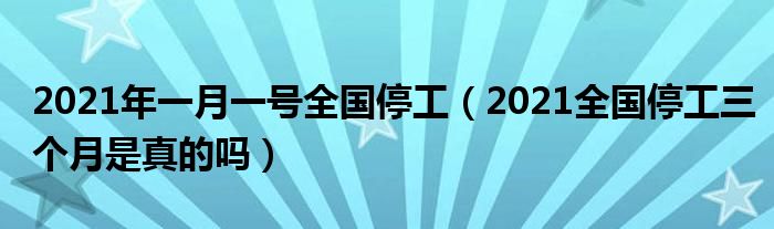 2021年一月一号全国停工（2021全国停工三个月是真的吗）