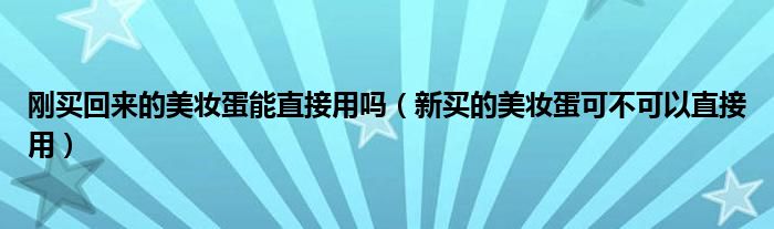 刚买回来的美妆蛋能直接用吗（新买的美妆蛋可不可以直接用）