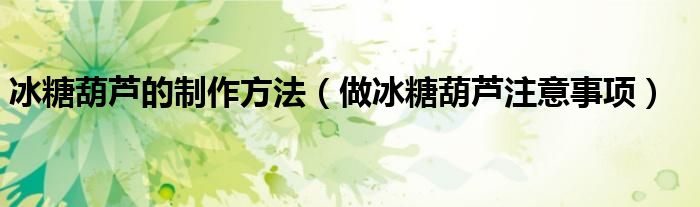 冰糖葫芦的制作方法（做冰糖葫芦注意事项）