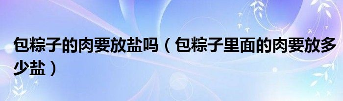 包粽子的肉要放盐吗（包粽子里面的肉要放多少盐）