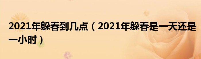 2021年躲春到几点（2021年躲春是一天还是一小时）