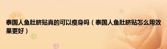 泰国人鱼肚脐贴真的可以瘦身吗（泰国人鱼肚脐贴怎么用效果更好）