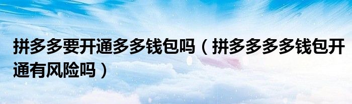 拼多多要开通多多钱包吗（拼多多多多钱包开通有风险吗）