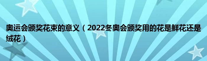 奥运会颁奖花束的意义（2022冬奥会颁奖用的花是鲜花还是绒花）