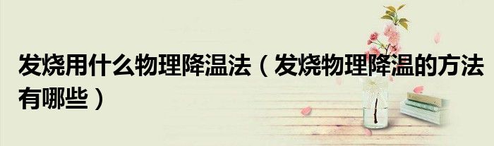 发烧用什么物理降温法（发烧物理降温的方法有哪些）