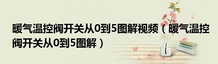 暖气温控阀开关从0到5图解视频（暖气温控阀开关从0到5图解）