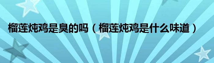 榴莲炖鸡是臭的吗（榴莲炖鸡是什么味道）