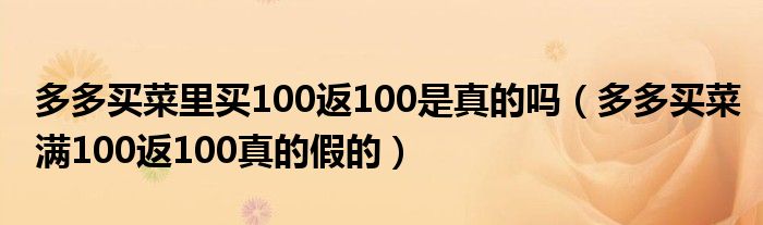 多多买菜里买100返100是真的吗（多多买菜满100返100真的假的）