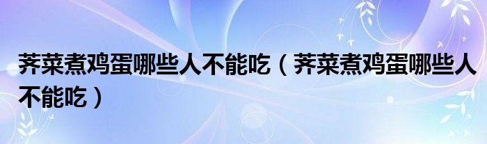 荠菜煮鸡蛋哪些人不能吃（荠菜煮鸡蛋哪些人不能吃）