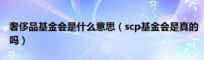 奢侈品基金会是什么意思（scp基金会是真的吗）
