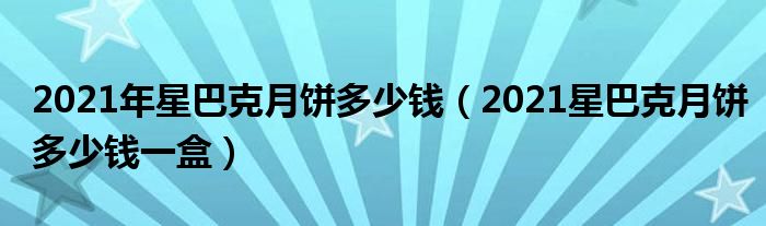 2021年星巴克月饼多少钱（2021星巴克月饼多少钱一盒）