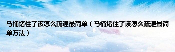 马桶堵住了该怎么疏通最简单（马桶堵住了该怎么疏通最简单方法）
