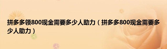 拼多多领800现金需要多少人助力（拼多多800现金需要多少人助力）