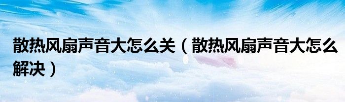 散热风扇声音大怎么关（散热风扇声音大怎么解决）