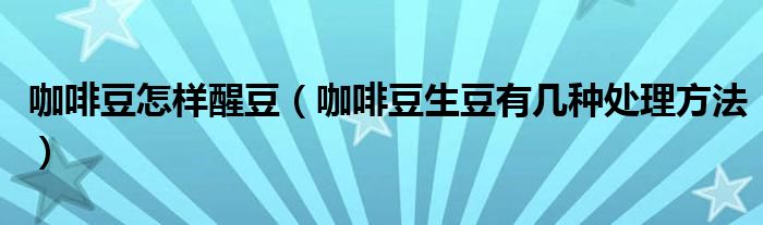 咖啡豆怎样醒豆（咖啡豆生豆有几种处理方法）