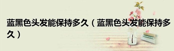 蓝黑色头发能保持多久（蓝黑色头发能保持多久）