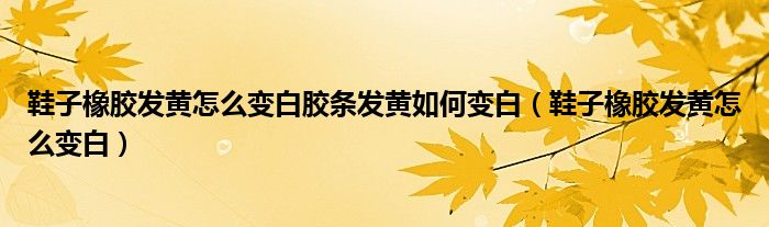 鞋子橡胶发黄怎么变白胶条发黄如何变白（鞋子橡胶发黄怎么变白）