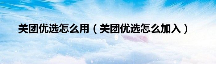 美团优选怎么用（美团优选怎么加入）