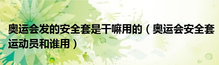 奥运会发的安全套是干嘛用的（奥运会安全套运动员和谁用）