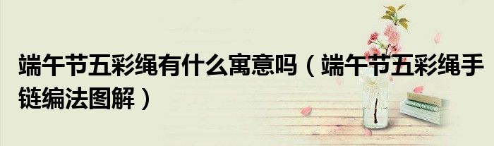 端午节五彩绳有什么寓意吗（端午节五彩绳手链编法图解）